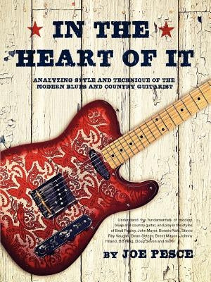 In The Heart Of It: Analyzing Style And Technique Of The Modern Blues And Country Guitarist by Pesce, Joe