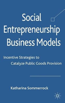 Social Entrepreneurship Business Models: Incentive Strategies to Catalyze Public Goods Provision by Sommerrock, K.