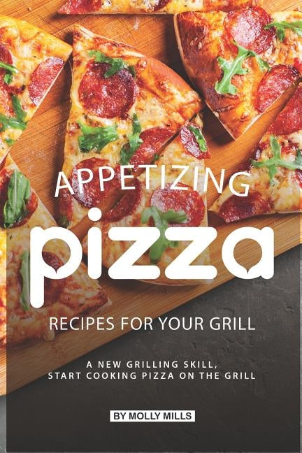 Appetizing Pizza Recipes for your Grill: A New Grilling Skill, Start Cooking Pizza on the Grill by Mills, Molly