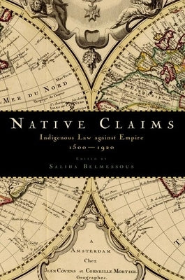 Native Claims: Indigenous Law Against Empire, 1500-1920 by Belmessous, Saliha