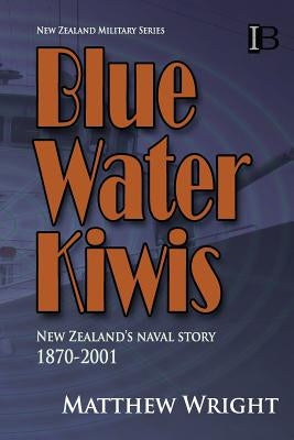 Blue Water Kiwis: New Zealand's Naval Story 1870-2001 by Wright, Matthew