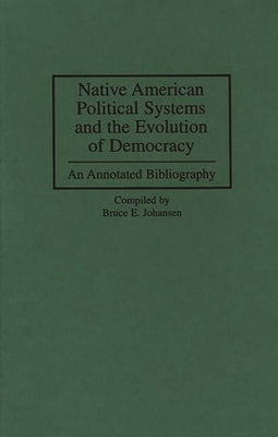 Native American Political Systems and the Evolution of Democracy: An Annotated Bibliography by Johansen, Bruce Elliott