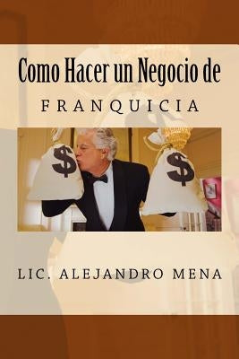 Como hacer un Negocio de Franquicia by Mena Gauna, Jesus Alejandro