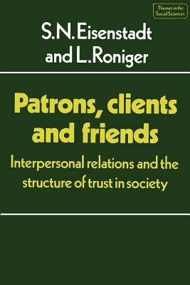 Patrons, Clients and Friends: Interpersonal Relations and the Structure of Trust in Society by Eisenstadt, S. N.