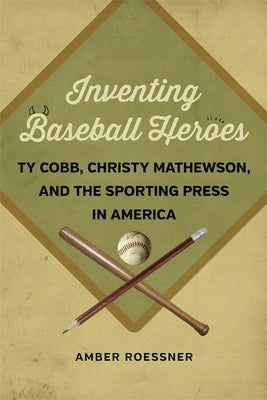 Inventing Baseball Heroes: Ty Cobb, Christy Mathewson, and the Sporting Press in America by Roessner, Amber