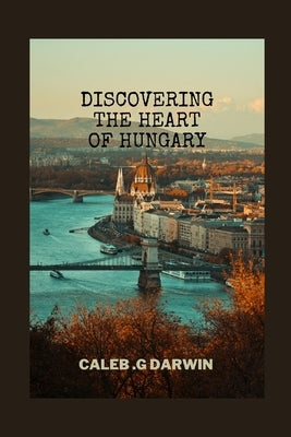Discovering the Heart of Hungary: A Comprehensive Travel Guide by G. Darwin, Caleb