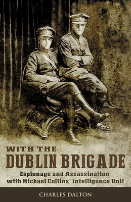 With the Dublin Brigade: Espionage and Assassination with Michael Collins' Intelligence Unit by Dalton, Charles