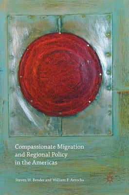Compassionate Migration and Regional Policy in the Americas by Bender, Steven W.