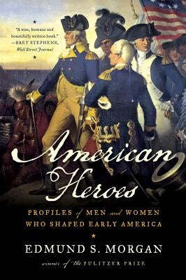 American Heroes: Profiles of Men and Women Who Shaped Early America by Morgan, Edmund S.