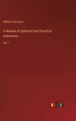 A Manual of Spherical and Practical Astronomy: Vol. I by Chauvenet, William