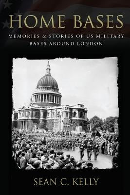 Home Bases: Memories & Stories of US Military Bases Around London by Kelly, Sean C.