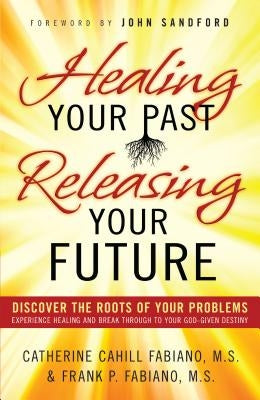 Healing Your Past, Releasing Your Future: Discover the Roots of Your Problems, Experience Healing and Breakthrough to Your God-Given Destiny by Fabiano, Catherine Cahill