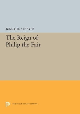 The Reign of Philip the Fair by Strayer, Joseph R.