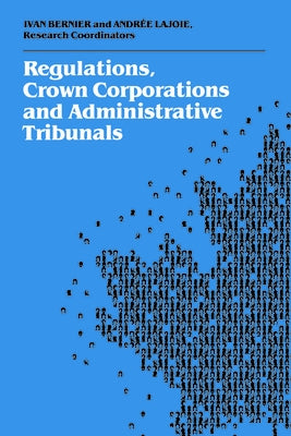 Regulations, Crown Corporations and Administrative Tribunals: Royal Commission by Bernier, Ivan