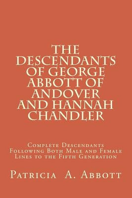 The Descendants of George Abbott of Andover and Hannah Chandler: Complete Descendants Following Both Male and Female Lines to the Fifth Generation by Abbott, Patricia A.