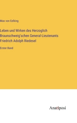 Leben und Wirken des Herzoglich Braunschweig'schen General-Lieutenants Friedrich Adolph Riedesel: Erster Band by Eelking, Max Von