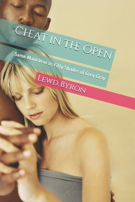Cheat in the Open: Same Main Vein as Fifty Shades of Grey Gray by Byron Esq, Lewd R.
