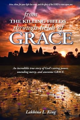 From the Killing Fields Through Fields of Grace by King, Lakhina L.