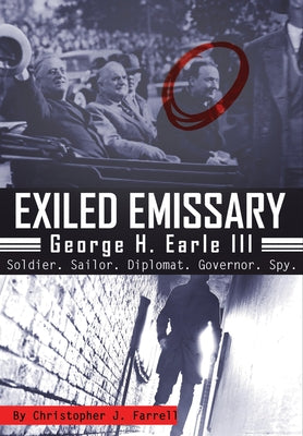 Exiled Emissary: George H. Earle III, Soldier, Sailor, Diplomat, Governor, Spy by Farrell, Christopher J.