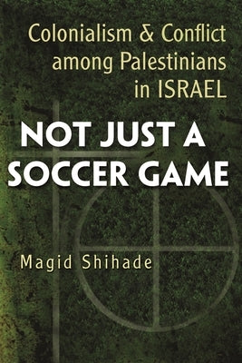 Not Just a Soccer Game: Colonialism and Conflict Among Palestinians in Israel by Shihade, Magid