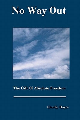 No Way Out: The Gift Of Absolute Freedom by Hayes, Charlie