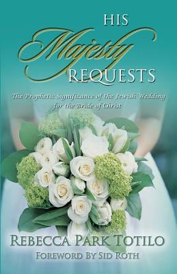 His Majesty Requests: The Prophetic Significance of the Jewish Wedding for the Bride of Christ by Totilo, Rebecca Park