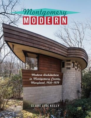Montgomery Modern: Modern Architecture in Montgomery County, Maryland, 1930-1979 by Kelly, Clare Lise