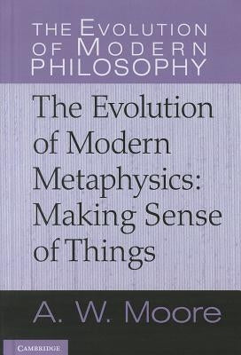 The Evolution of Modern Metaphysics: Making Sense of Things by Moore, A. W.