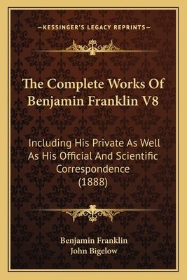 The Complete Works Of Benjamin Franklin V8: Including His Private As Well As His Official And Scientific Correspondence (1888) by Franklin, Benjamin