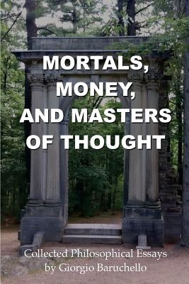 Mortals, Money, and Masters of Thought: Collected philosophical essays by Giorgio Baruchello by Baruchello, Giorgio