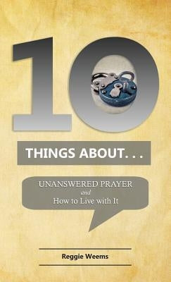 Ten Things About. . . Unanswered Prayer: And How to Live with It by Weems, Reggie