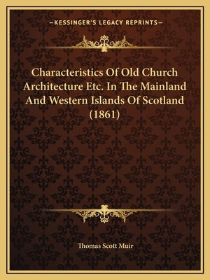 Characteristics Of Old Church Architecture Etc. In The Mainland And Western Islands Of Scotland (1861) by Muir, Thomas Scott