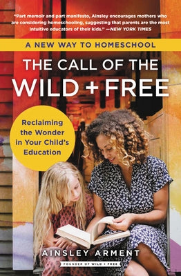 The Call of the Wild and Free: Reclaiming the Wonder in Your Child's Education, a New Way to Homeschool by Arment, Ainsley