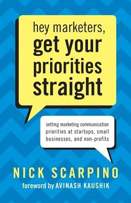 Hey Marketers, Get Your Priorities Straight: Setting Marketing Communication Priorities at Startups, Small Businesses, and Non-Profits by Kaushik, Avinash