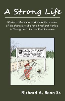A Strong Life: Stories of the humor and humanity of some of the characters who have lived and worked in Strong and other Maine towns by Bean, Richard A., Sr.