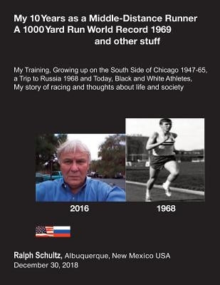 My 10 Years as a Middle-Distance Runner A 1000 Yard Run World Record 1969 and other stuff: My Training, Growing Up on the South Side of Chicago 1947-6 by Schultz, Ralph