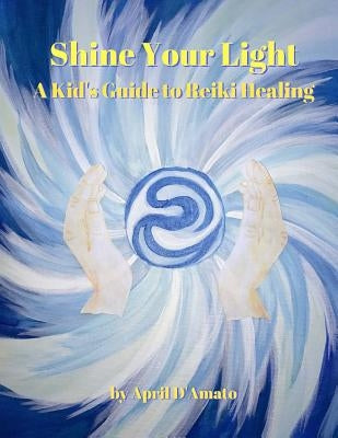 Shine Your Light: A Kid's Guide to Reiki Healing by D'Amato, April