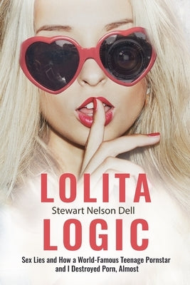 Lolita Logic: Sex Lies and How a World Famous Teenage Porn Queen and I Destroyed Porn, Almost by Dell, Stewart Nelson