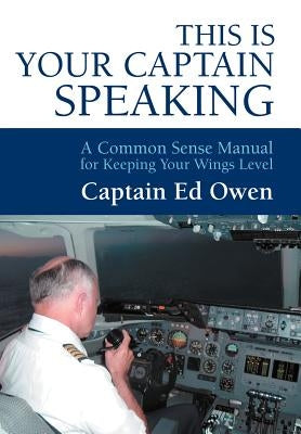 This Is Your Captain Speaking: A Common Sense Manual for Keeping Your Wings Level by Owen, Captain Ed