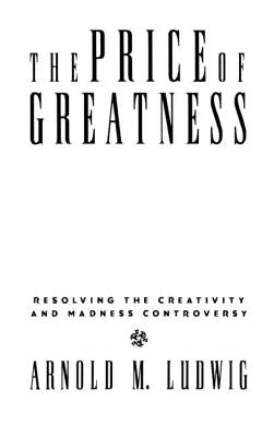 The Price of Greatness: Resolving the Creativity and Madness Controversy by Ludwig, Arnold M.