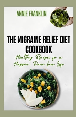 The Migraine Relief Diet Cookbook: Healthy Recipes for a Happier, Pain-Free Life by Franklin, Annie