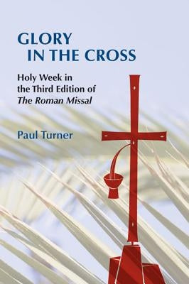Glory in the Cross: Holy Week in the Third Edition of the Roman Missal by Turner, Paul