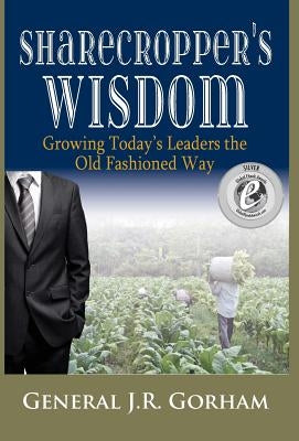Sharecropper's Wisdom: Growing Today's Leaders the Old Fashioned Way by Gorham, General Jr.