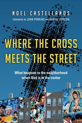 Where the Cross Meets the Street: What Happens to the Neighborhood When God Is at the Center by Castellanos, Noel