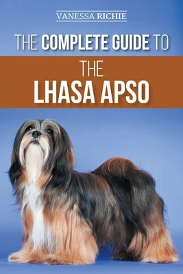 The Complete Guide to the Lhasa Apso: Finding, Raising, Training, Feeding, Exercising, Socializing, and Loving Your New Lhasa Apso Puppy by Richie, Vanessa