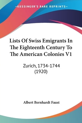 Lists Of Swiss Emigrants In The Eighteenth Century To The American Colonies V1: Zurich, 1734-1744 (1920) by Faust, Albert Bernhardt