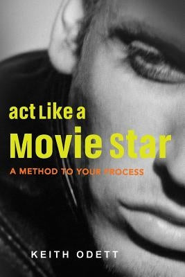 ACT Like a Movie Star: A Method to Your Process by Odett, Keith