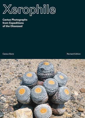 Xerophile, Revised Edition: Cactus Photographs from Expeditions of the Obsessed by Cactus Store