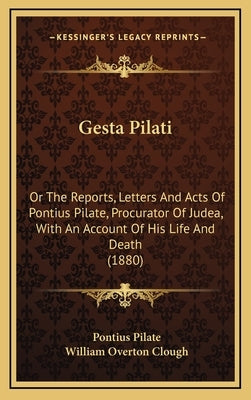 Gesta Pilati: Or the Reports, Letters and Acts of Pontius Pilate, Procurator of Judea, with an Account of His Life and Death (1880) by Pilate, Pontius