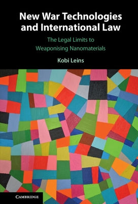 New War Technologies and International Law: The Legal Limits to Weaponising Nanomaterials by Leins, Kobi